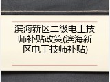 滨海新区二级电工技师补贴政策(滨海新区电工技师补贴)