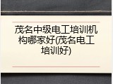 茂名中级电工培训机构哪家好(茂名电工培训好)
