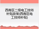 西青区二级电工技师补贴政策(西青区电工技师补贴)