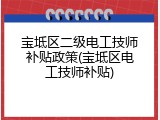 宝坻区二级电工技师补贴政策(宝坻区电工技师补贴)