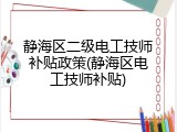 静海区二级电工技师补贴政策(静海区电工技师补贴)