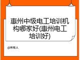 惠州中级电工培训机构哪家好(惠州电工培训好)