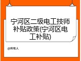 宁河区二级电工技师补贴政策(宁河区电工补贴)