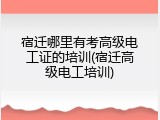 宿迁哪里有考高级电工证的培训(宿迁高级电工培训)