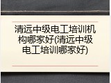 清远中级电工培训机构哪家好(清远中级电工培训哪家好)