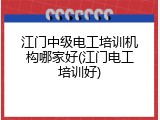 江门中级电工培训机构哪家好(江门电工培训好)