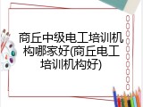 商丘中级电工培训机构哪家好(商丘电工培训机构好)