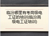 临汾哪里有考高级电工证的培训(临汾高级电工证培训)