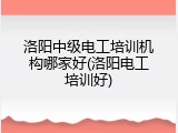 洛阳中级电工培训机构哪家好(洛阳电工培训好)