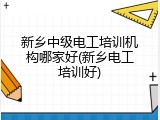 新乡中级电工培训机构哪家好(新乡电工培训好)