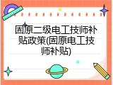 固原二级电工技师补贴政策(固原电工技师补贴)