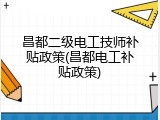昌都二级电工技师补贴政策(昌都电工补贴政策)