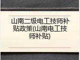 山南二级电工技师补贴政策(山南电工技师补贴)