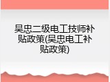吴忠二级电工技师补贴政策(吴忠电工补贴政策)