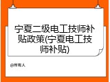 宁夏二级电工技师补贴政策(宁夏电工技师补贴)