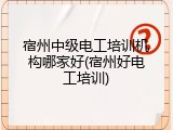 宿州中级电工培训机构哪家好(宿州好电工培训)