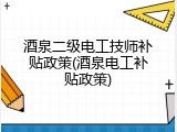 酒泉二级电工技师补贴政策(酒泉电工补贴政策)