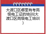 大渡口区哪里有考高级电工证的培训(大渡口区高级电工培训)