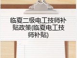 临夏二级电工技师补贴政策(临夏电工技师补贴)