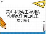 黄山中级电工培训机构哪家好(黄山电工培训好)