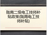 陇南二级电工技师补贴政策(陇南电工技师补贴)