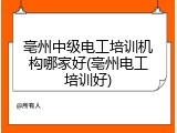 亳州中级电工培训机构哪家好(亳州电工培训好)