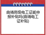 曲靖高级电工证能申报补贴吗(曲靖电工证补贴)