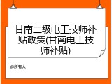 甘南二级电工技师补贴政策(甘南电工技师补贴)