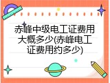 赤峰中级电工证费用大概多少(赤峰电工证费用约多少)