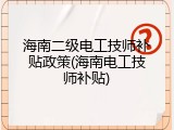 海南二级电工技师补贴政策(海南电工技师补贴)