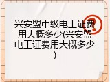 兴安盟中级电工证费用大概多少(兴安盟电工证费用大概多少)