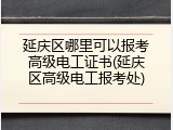 延庆区哪里可以报考高级电工证书(延庆区高级电工报考处)