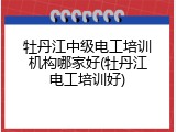 牡丹江中级电工培训机构哪家好(牡丹江电工培训好)