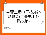 三亚二级电工技师补贴政策(三亚电工补贴政策)