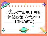 六盘水二级电工技师补贴政策(六盘水电工补贴政策)