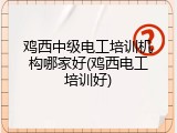 鸡西中级电工培训机构哪家好(鸡西电工培训好)