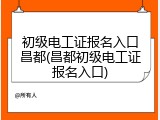 初级电工证报名入口昌都(昌都初级电工证报名入口)