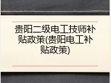 贵阳二级电工技师补贴政策(贵阳电工补贴政策)