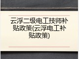 云浮二级电工技师补贴政策(云浮电工补贴政策)