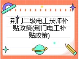 荆门二级电工技师补贴政策(荆门电工补贴政策)