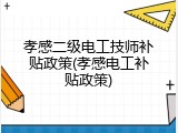孝感二级电工技师补贴政策(孝感电工补贴政策)