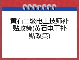 黄石二级电工技师补贴政策(黄石电工补贴政策)