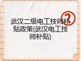 武汉二级电工技师补贴政策(武汉电工技师补贴)