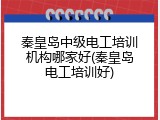 秦皇岛中级电工培训机构哪家好(秦皇岛电工培训好)