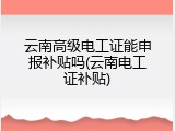 云南高级电工证能申报补贴吗(云南电工证补贴)