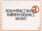 保定中级电工培训机构哪家好(保定电工培训好)