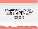邢台中级电工培训机构哪家好(邢台电工培训好)