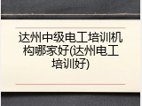 达州中级电工培训机构哪家好(达州电工培训好)