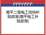 南平二级电工技师补贴政策(南平电工补贴政策)