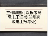 兰州哪里可以报考高级电工证书(兰州高级电工报考处)